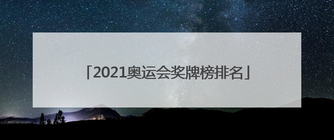「2021奥运会奖牌榜排名」2021奥运会奖牌榜排名中国