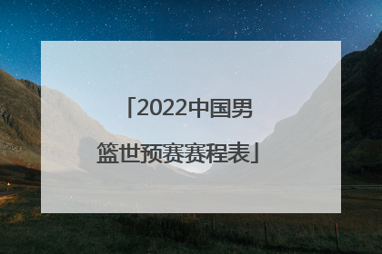 「2022中国男篮世预赛赛程表」2022中国男篮世预赛赛程表时间