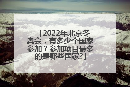 2022年北京冬奥会，有多少个国家参加？参加项目最多的是哪些国家?
