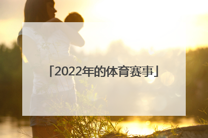 「2022年的体育赛事」2022年在中国举办的体育赛事